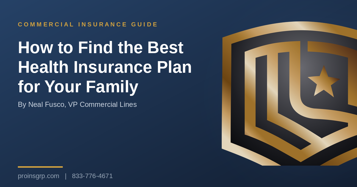Navy and gold Pro Insurance Group graphic with the shield logo and the headline How to Find the Best Health Insurance Plan for Your Family, by Neal Fusco, VP Commercial Lines